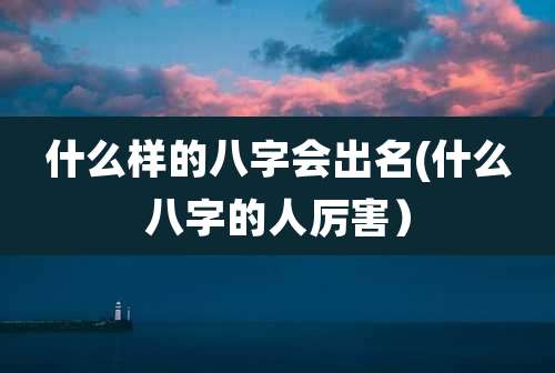 什么样的八字会出名(什么八字的人厉害)