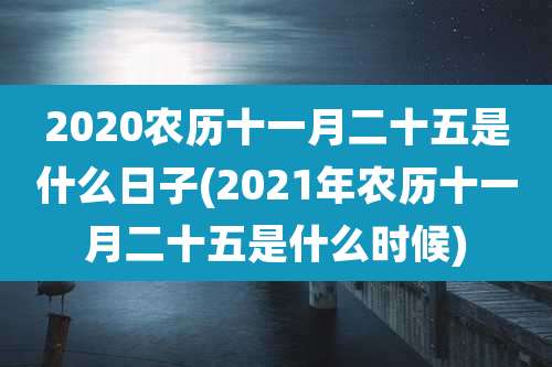 2020农历十一月二十五是什么日子(2021年农历十一月二十五是什么时候)