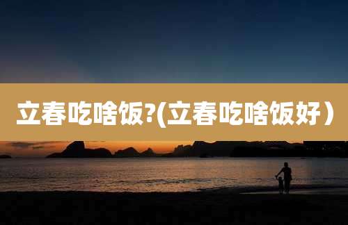 立春吃啥饭?(立春吃啥饭好）