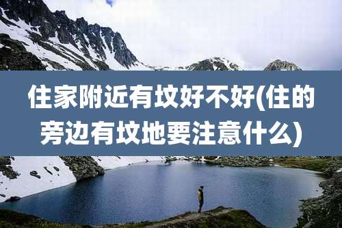 住家附近有坟好不好(住的旁边有坟地要注意什么)
