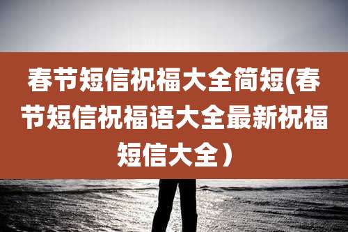 春节短信祝福大全简短(春节短信祝福语大全最新祝福短信大全)