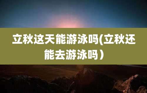 立秋这天能游泳吗(立秋还能去游泳吗）