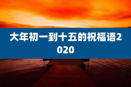 大年初一到十五的祝福语2020