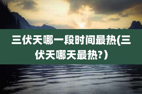 三伏天哪一段时间最热(三伏天哪天最热?)