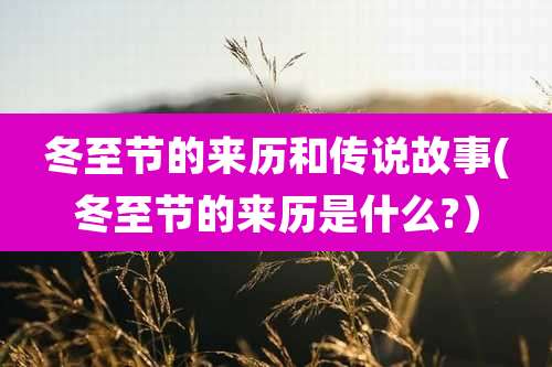 冬至节的来历和传说故事(冬至节的来历是什么?）