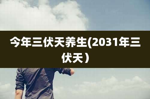 今年三伏天养生(2031年三伏天)