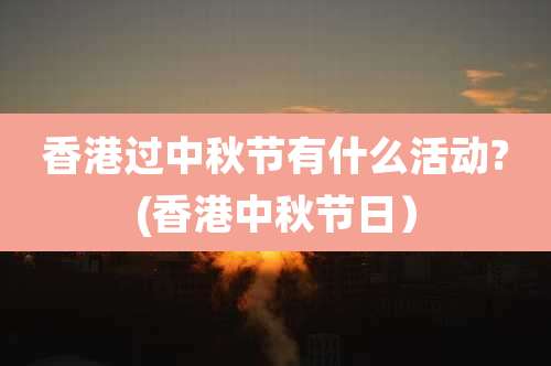 香港过中秋节有什么活动?(香港中秋节日)
