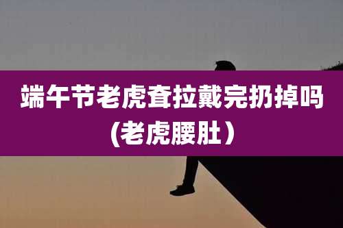 端午节老虎耷拉戴完扔掉吗(老虎腰肚）