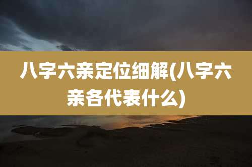 八字六亲定位细解(八字六亲各代表什么)