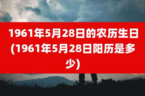 1961年5月28日的农历生日(1961年5月28日阳历是多少)