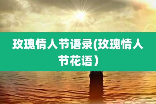 玫瑰情人节语录(玫瑰情人节花语）