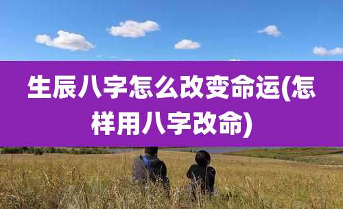 生辰八字怎么改变命运(怎样用八字改命)