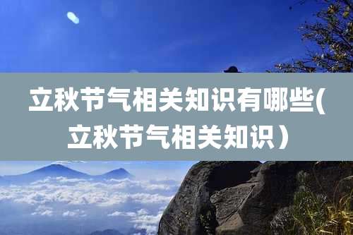 立秋节气相关知识有哪些(立秋节气相关知识)