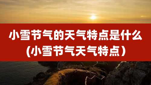 小雪节气的天气特点是什么(小雪节气天气特点)