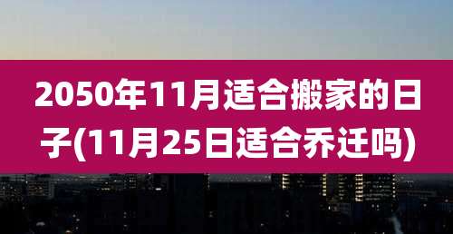 2050年11月适合搬家的日子(11月25日适合乔迁吗)