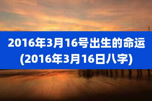 2016年3月16号出生的命运(2016年3月16日八字)