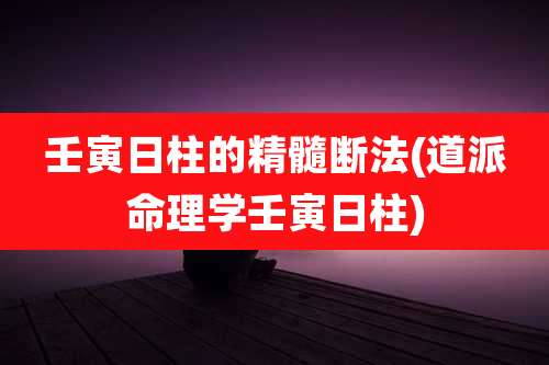 壬寅日柱的精髓断法(道派命理学壬寅日柱)