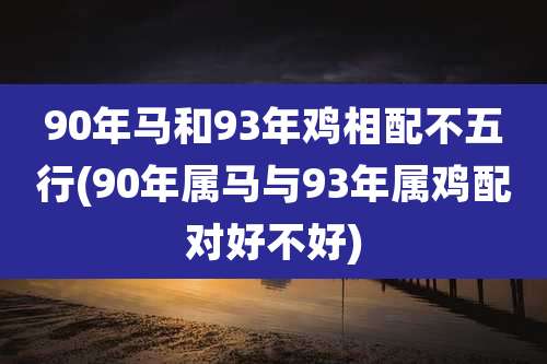 90年马和93年鸡相配不五行(90年属马与93年属鸡配对好不好)