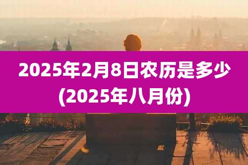 2025年2月8日农历是多少(2025年八月份)