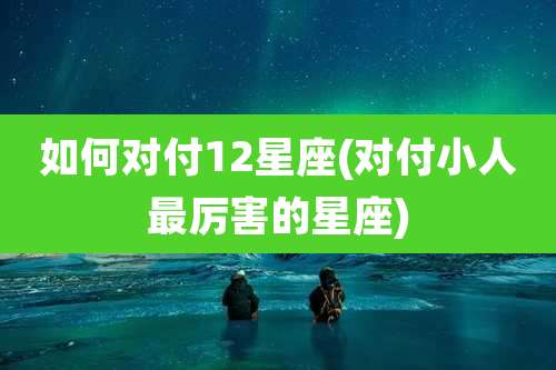 如何对付12星座(对付小人最厉害的星座)