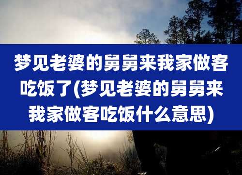 梦见老婆的舅舅来我家做客吃饭了(梦见老婆的舅舅来我家做客吃饭什么意思)