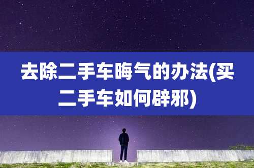 去除二手车晦气的办法(买二手车如何辟邪)