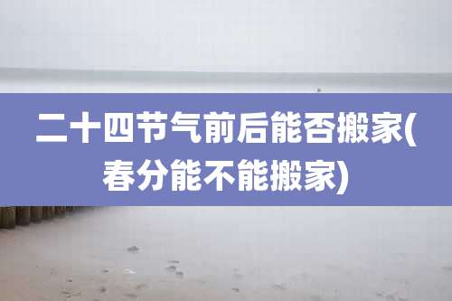 二十四节气前后能否搬家(春分能不能搬家)
