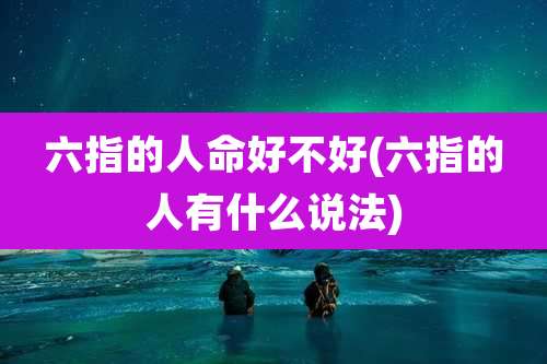 六指的人命好不好(六指的人有什么说法)