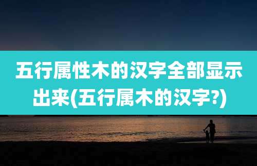 五行属性木的汉字全部显示出来(五行属木的汉字?)