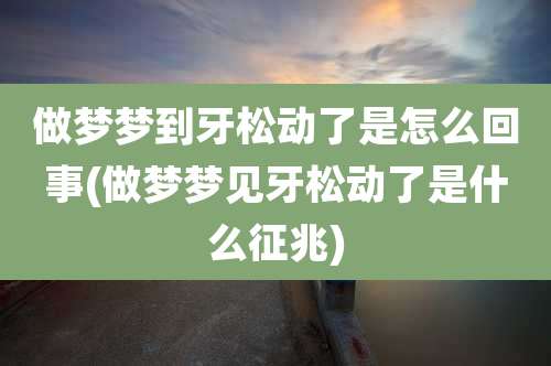 做梦梦到牙松动了是怎么回事(做梦梦见牙松动了是什么征兆)
