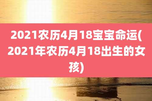 2021农历4月18宝宝命运(2021年农历4月18出生的女孩)