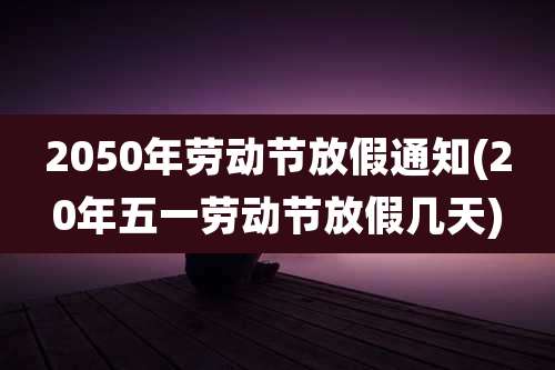 2050年劳动节放假通知(20年五一劳动节放假几天)