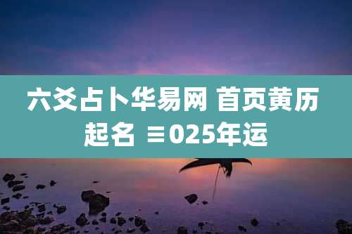 六爻占卜华易网 首页黄历 起名 ≡025年运