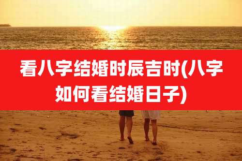 看八字结婚时辰吉时(八字如何看结婚日子)