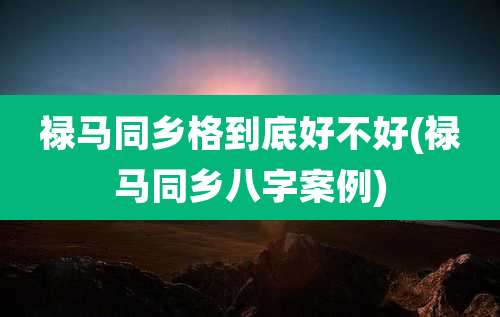 禄马同乡格到底好不好(禄马同乡八字案例)