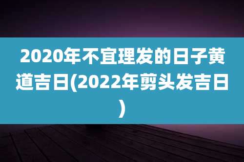 2020年不宜理发的日子黄道吉日(2022年剪头发吉日)