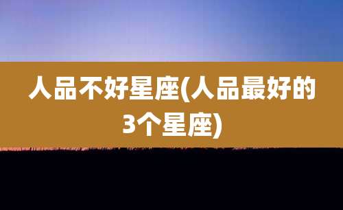 人品不好星座(人品最好的3个星座)