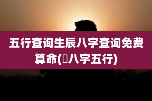 五行查询生辰八字查询免费算命(査八字五行)