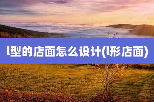 l型的店面怎么设计(l形店面)