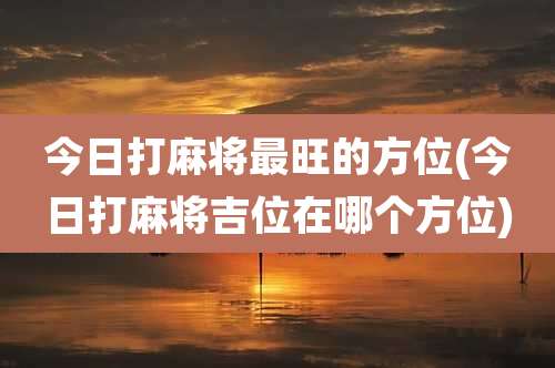 今日打麻将最旺的方位(今日打麻将吉位在哪个方位)