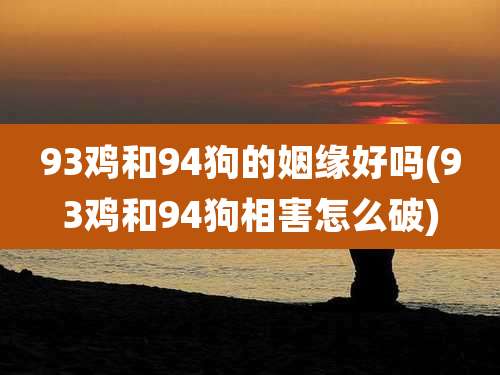 93鸡和94狗的姻缘好吗(93鸡和94狗相害怎么破)