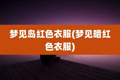 梦见岛红色衣服(梦见暗红色衣服)