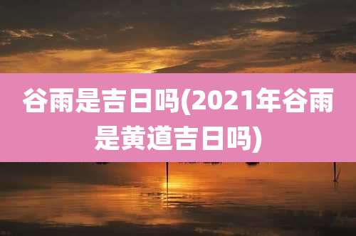 谷雨是吉日吗(2021年谷雨是黄道吉日吗)