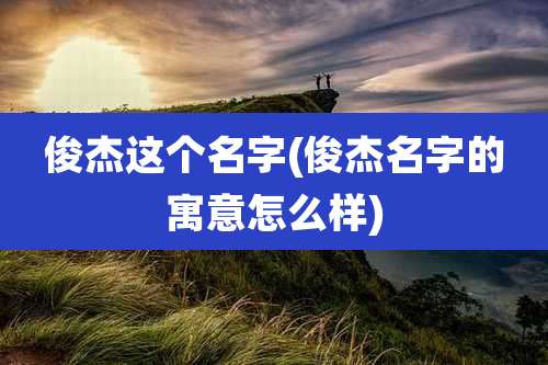 俊杰这个名字(俊杰名字的寓意怎么样)
