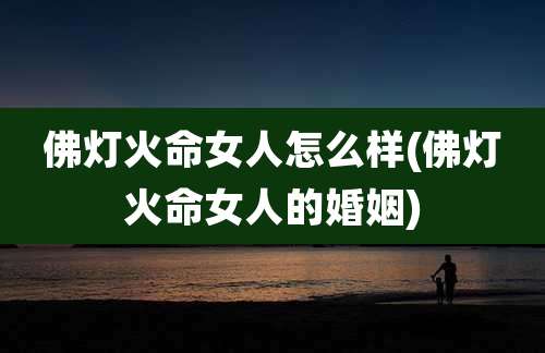 佛灯火命女人怎么样(佛灯火命女人的婚姻)