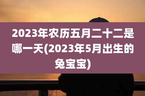 2023年农历五月二十二是哪一天(2023年5月出生的兔宝宝)