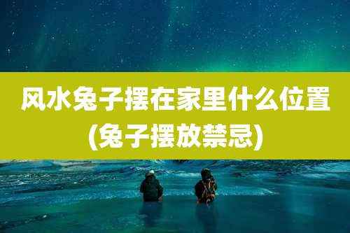 风水兔子摆在家里什么位置(兔子摆放禁忌)