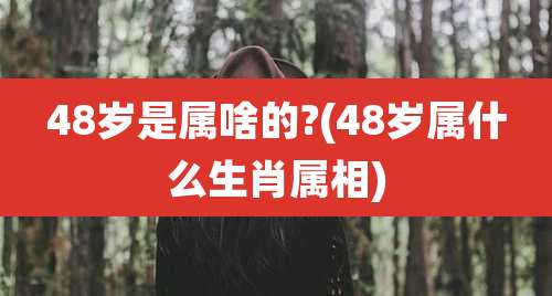 48岁是属啥的?(48岁属什么生肖属相)