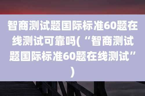 智商测试题国际标准60题在线测试可靠吗(“智商测试题国际标准60题在线测试”)