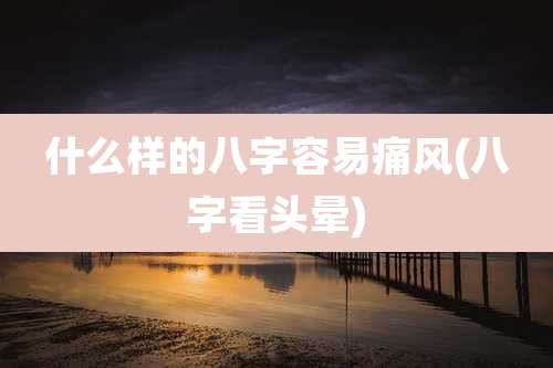 什么样的八字容易痛风(八字看头晕)